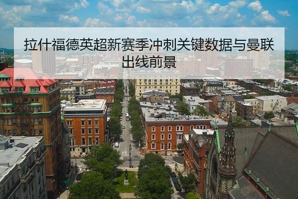 拉什福德英超新赛季冲刺关键数据与曼联出线前景